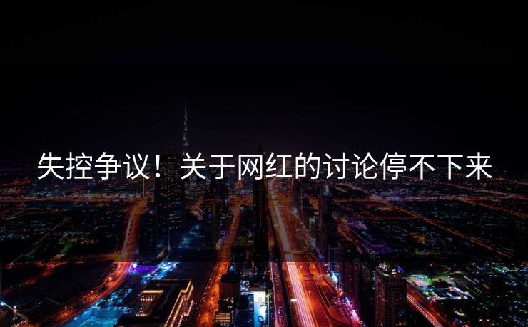 失控争议！关于网红的讨论停不下来