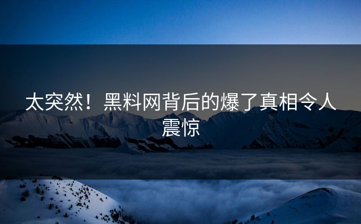 太突然！黑料网背后的爆了真相令人震惊