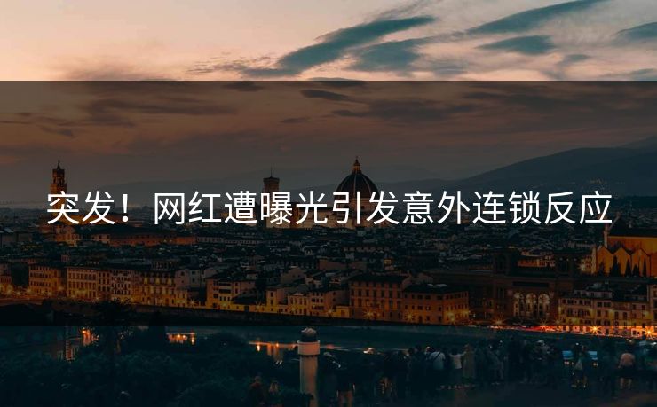 突发！网红遭曝光引发意外连锁反应