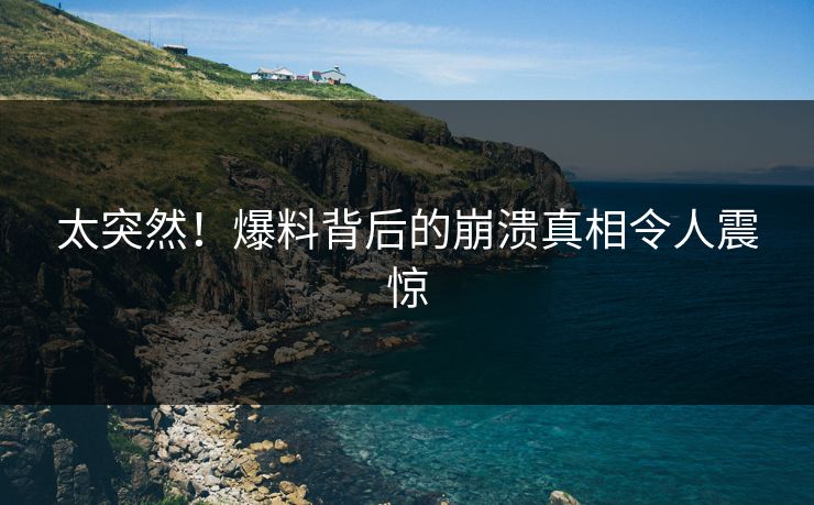 太突然！爆料背后的崩溃真相令人震惊