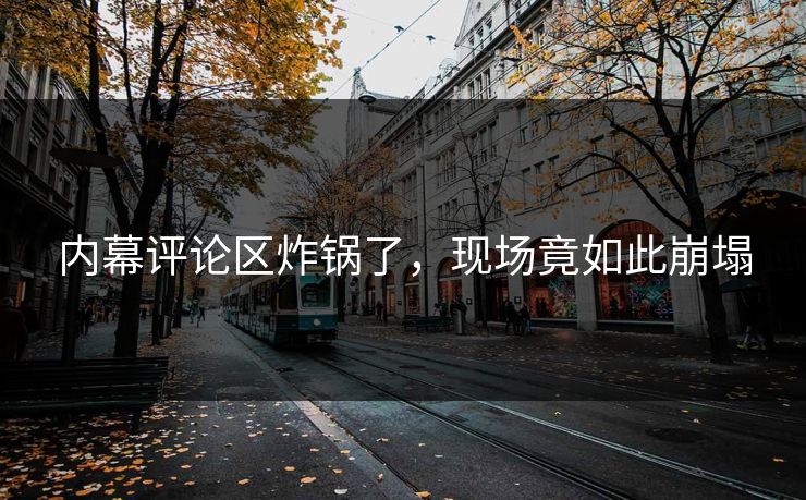 内幕评论区炸锅了，现场竟如此崩塌