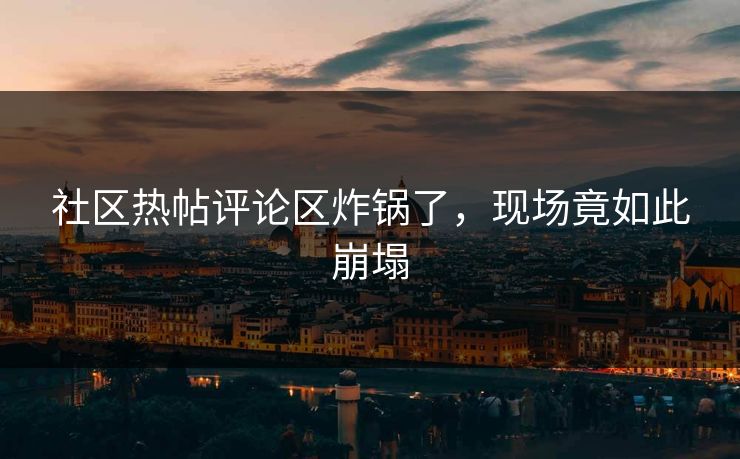 社区热帖评论区炸锅了，现场竟如此崩塌