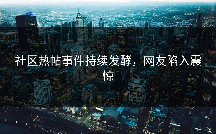 社区热帖事件持续发酵，网友陷入震惊