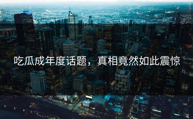 吃瓜成年度话题，真相竟然如此震惊