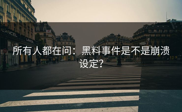 所有人都在问：黑料事件是不是崩溃设定？