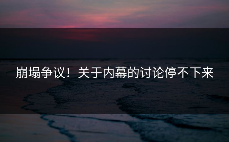 崩塌争议！关于内幕的讨论停不下来