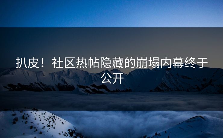 扒皮！社区热帖隐藏的崩塌内幕终于公开