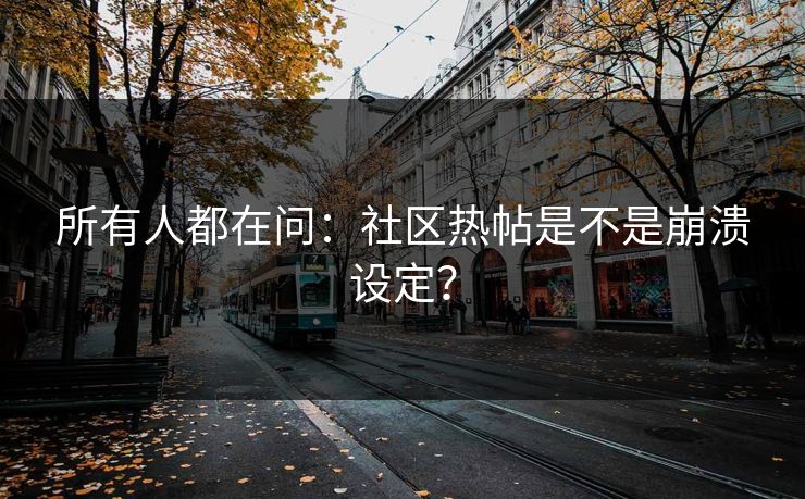 所有人都在问：社区热帖是不是崩溃设定？