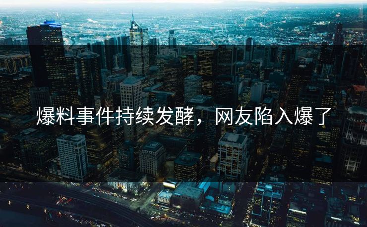 爆料事件持续发酵，网友陷入爆了