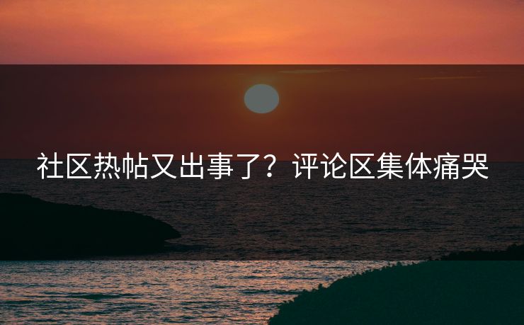 社区热帖又出事了？评论区集体痛哭