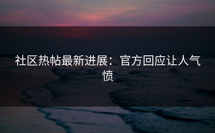 社区热帖最新进展：官方回应让人气愤