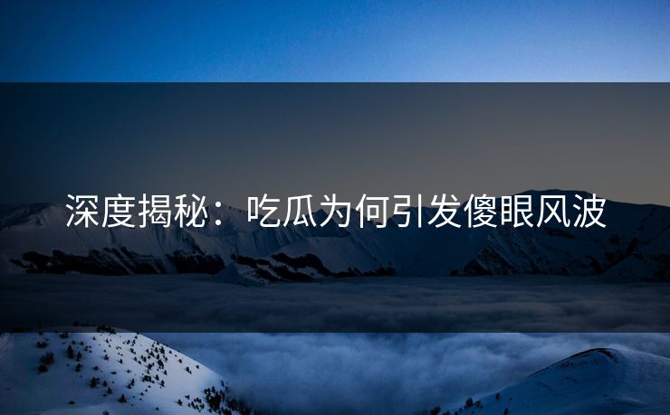 深度揭秘：吃瓜为何引发傻眼风波