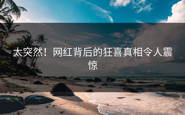 太突然！网红背后的狂喜真相令人震惊