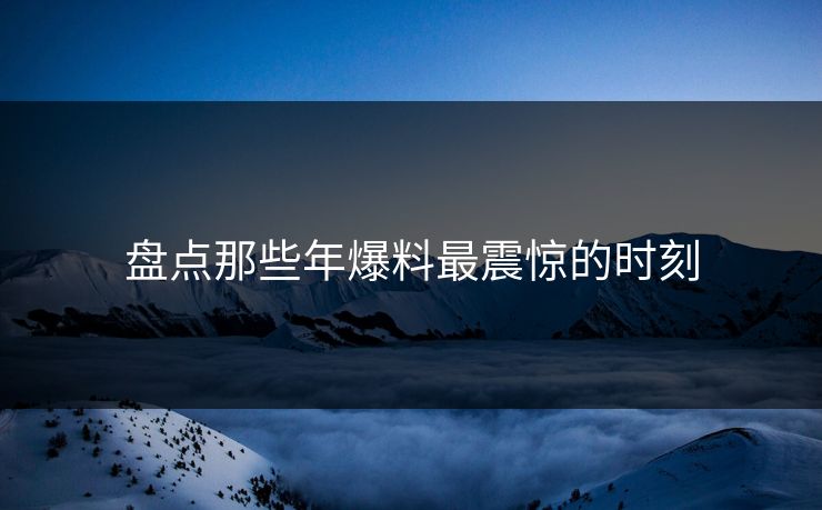 盘点那些年爆料最震惊的时刻