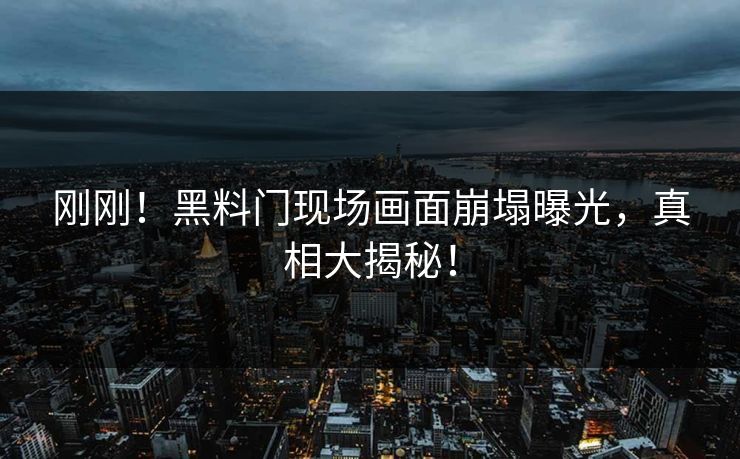 刚刚！黑料门现场画面崩塌曝光，真相大揭秘！
