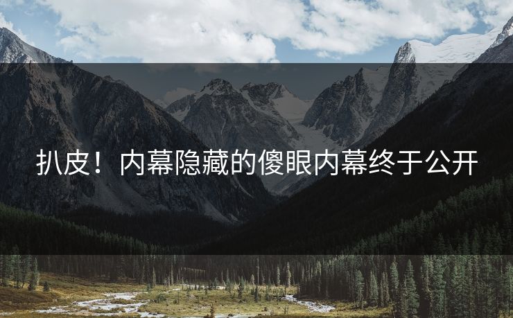 扒皮！内幕隐藏的傻眼内幕终于公开