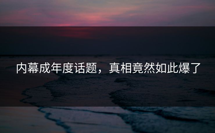 内幕成年度话题，真相竟然如此爆了