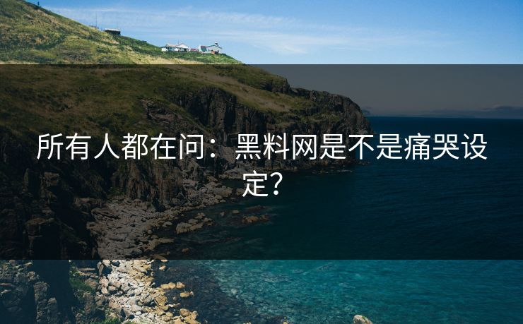 所有人都在问：黑料网是不是痛哭设定？