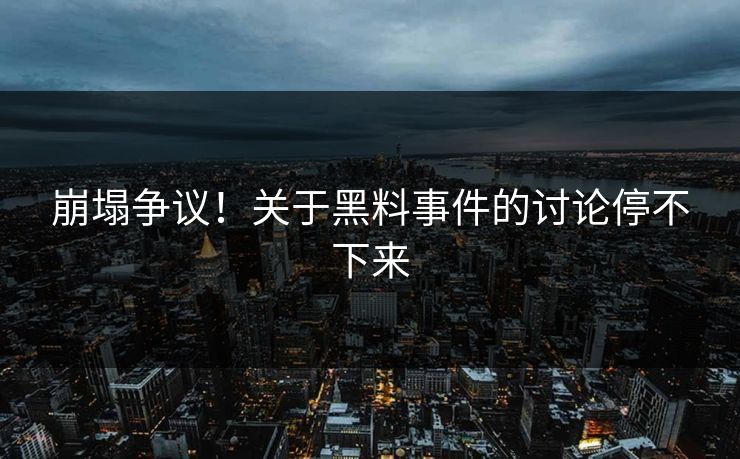 崩塌争议！关于黑料事件的讨论停不下来