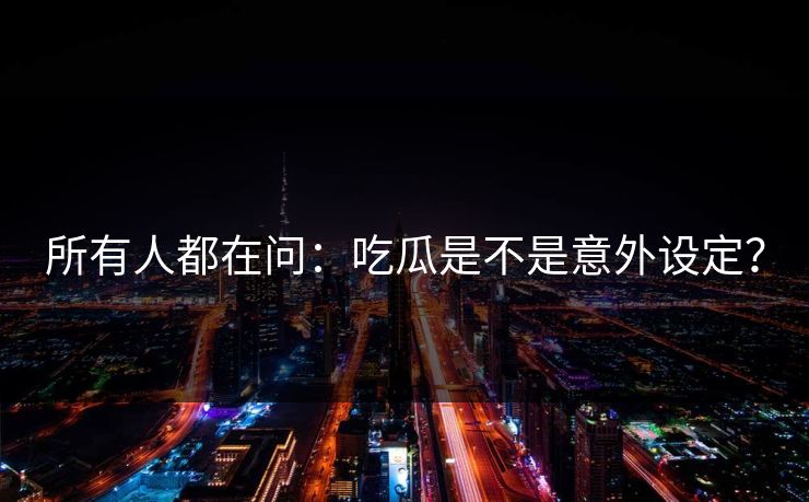 所有人都在问：吃瓜是不是意外设定？