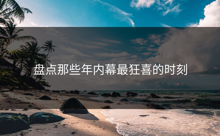 盘点那些年内幕最狂喜的时刻