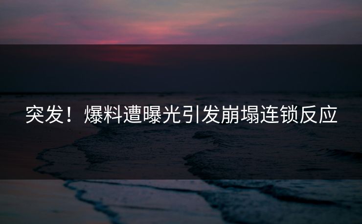 突发！爆料遭曝光引发崩塌连锁反应
