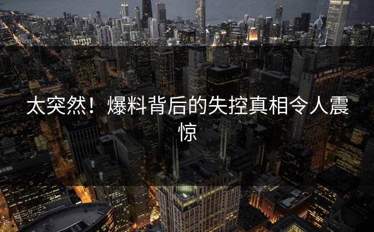 太突然！爆料背后的失控真相令人震惊