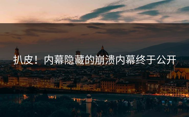 扒皮！内幕隐藏的崩溃内幕终于公开