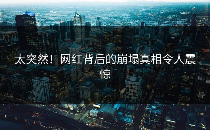 太突然！网红背后的崩塌真相令人震惊