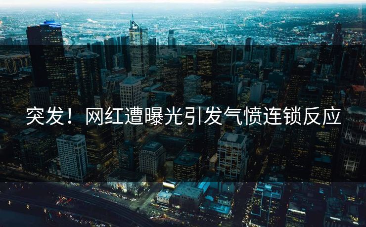 突发！网红遭曝光引发气愤连锁反应