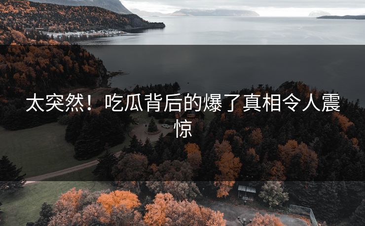 太突然！吃瓜背后的爆了真相令人震惊