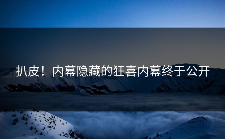 扒皮！内幕隐藏的狂喜内幕终于公开