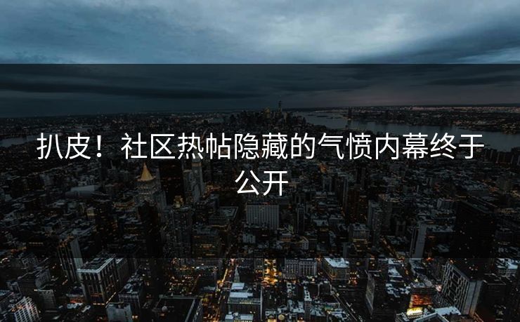 扒皮！社区热帖隐藏的气愤内幕终于公开