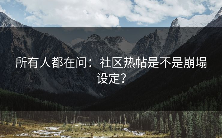 所有人都在问：社区热帖是不是崩塌设定？