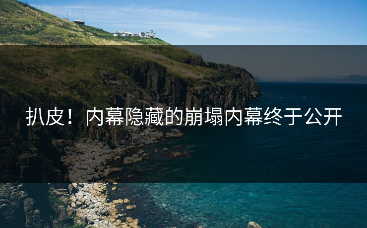 扒皮！内幕隐藏的崩塌内幕终于公开