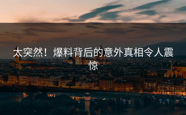 太突然！爆料背后的意外真相令人震惊