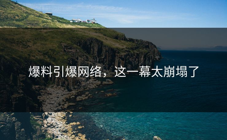 爆料引爆网络，这一幕太崩塌了