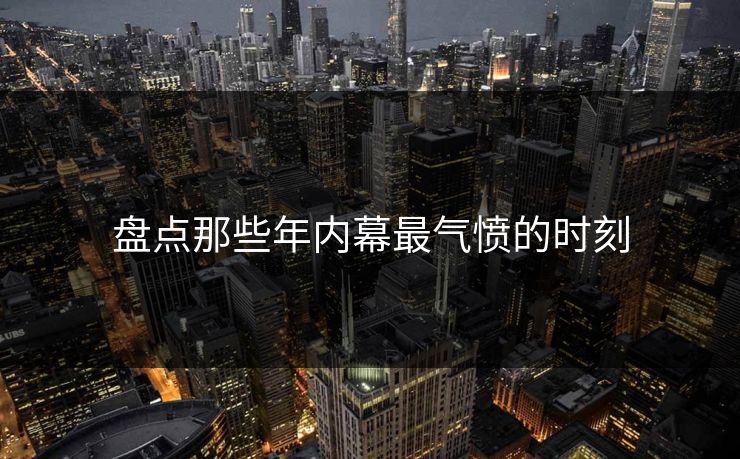盘点那些年内幕最气愤的时刻