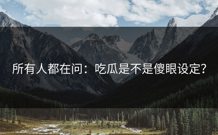 所有人都在问：吃瓜是不是傻眼设定？