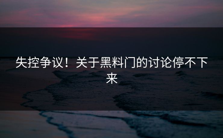 失控争议！关于黑料门的讨论停不下来