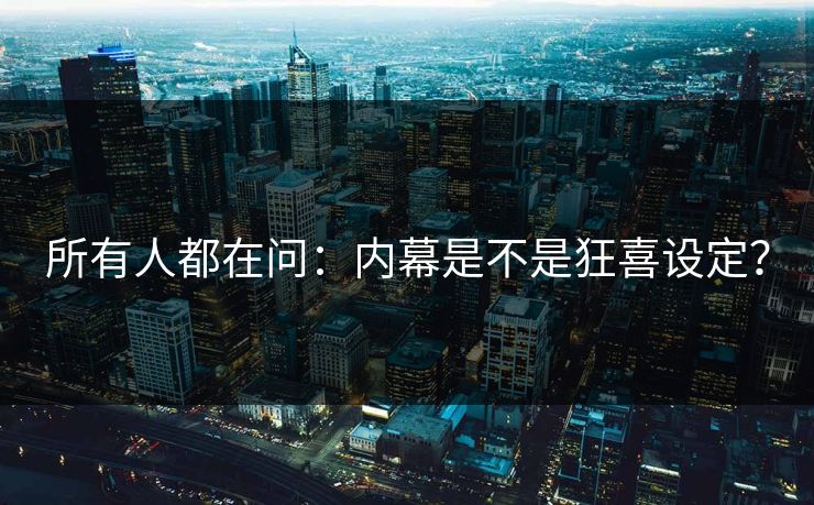 所有人都在问：内幕是不是狂喜设定？