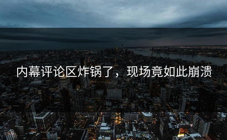 内幕评论区炸锅了，现场竟如此崩溃