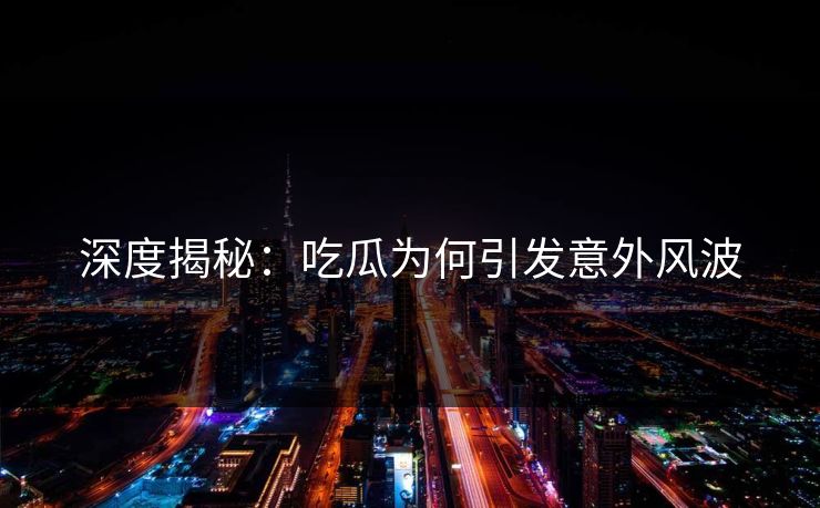 深度揭秘：吃瓜为何引发意外风波