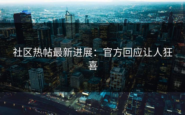 社区热帖最新进展：官方回应让人狂喜