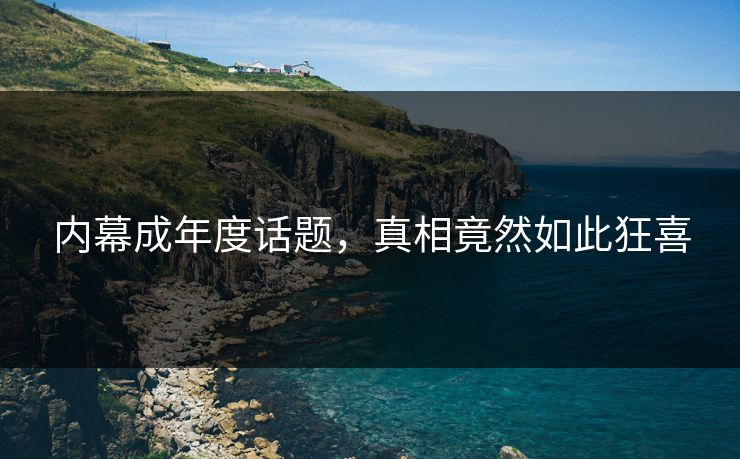 内幕成年度话题，真相竟然如此狂喜