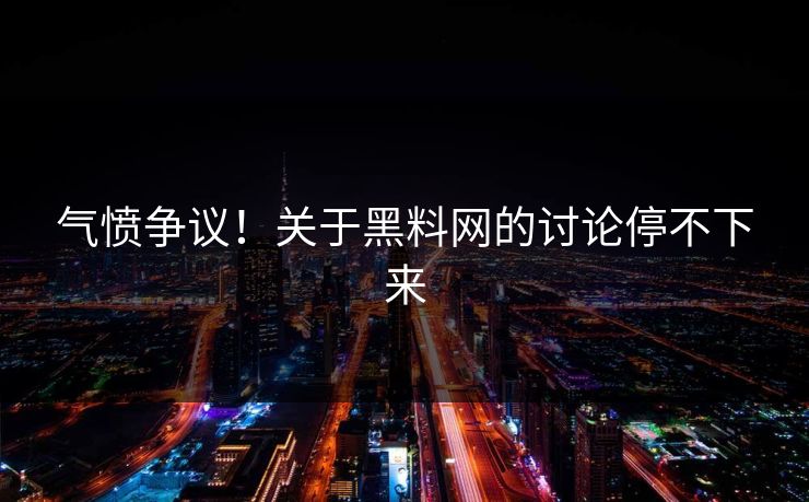 气愤争议！关于黑料网的讨论停不下来