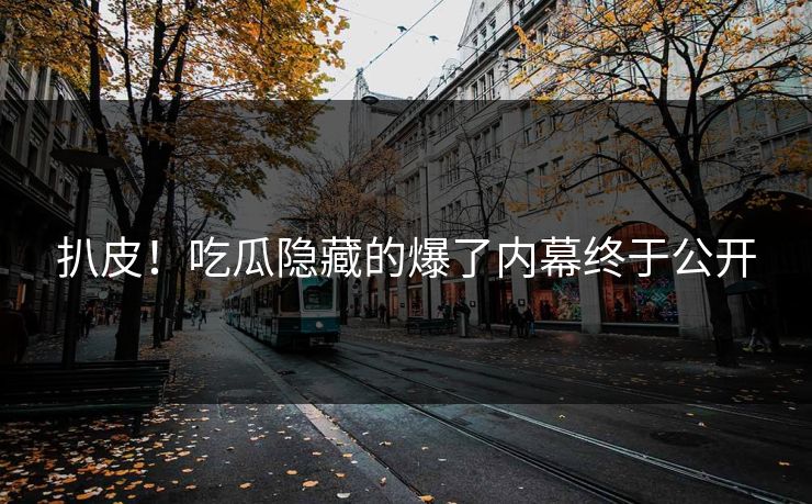 扒皮！吃瓜隐藏的爆了内幕终于公开