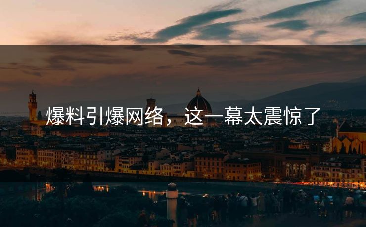 爆料引爆网络，这一幕太震惊了