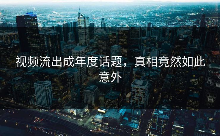 视频流出成年度话题，真相竟然如此意外