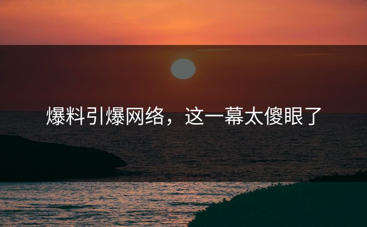 爆料引爆网络，这一幕太傻眼了